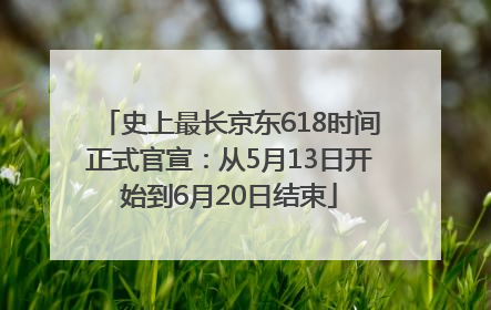史上最长京东618时间正式官宣：从5月13日开始到6月20日结束