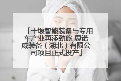 十堰智能装备与专用车产业再添劲旅 思诺威装备（湖北）有限公司项目正式投产