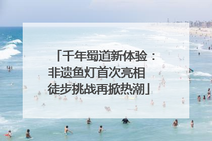 千年蜀道新体验：非遗鱼灯首次亮相 徒步挑战再掀热潮