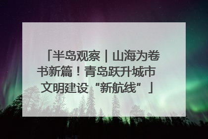 半岛观察｜山海为卷书新篇！青岛跃升城市文明建设“新航线”