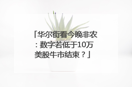 华尔街看今晚非农：数字若低于10万 美股牛市结束？