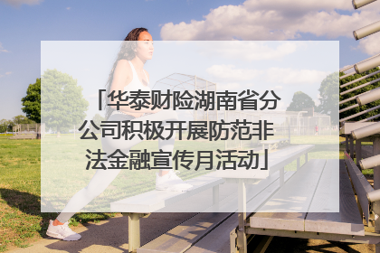 华泰财险湖南省分公司积极开展防范非法金融宣传月活动