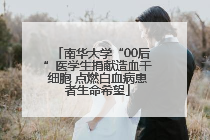 南华大学“00后”医学生捐献造血干细胞 点燃白血病患者生命希望