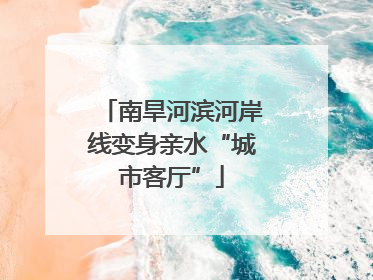 南旱河滨河岸线变身亲水“城市客厅”