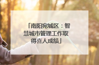 南阳宛城区：智慧城市管理工作取得喜人成绩