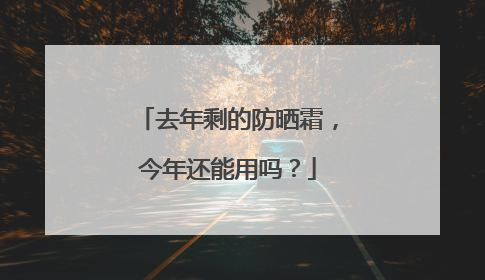 去年剩的防晒霜，今年还能用吗？