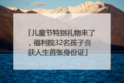儿童节特别礼物来了，福利院32名孩子喜获人生首张身份证
