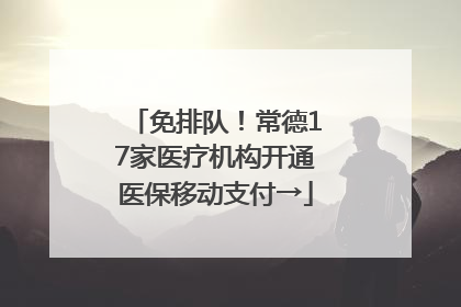 免排队！常德17家医疗机构开通医保移动支付→