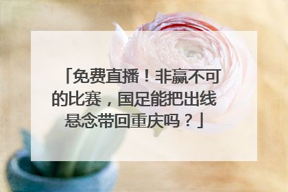 免费直播！非赢不可的比赛，国足能把出线悬念带回重庆吗？