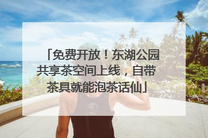免费开放！东湖公园共享茶空间上线，自带茶具就能泡茶话仙