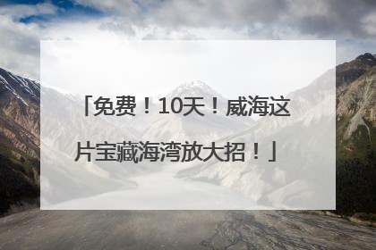 免费！10天！威海这片宝藏海湾放大招！