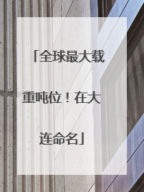 全球最大载重吨位！在大连命名