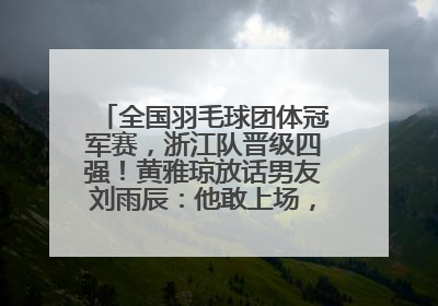 全国羽毛球团体冠军赛，浙江队晋级四强！黄雅琼放话男友刘雨辰：他敢上场，我一个劲遛他