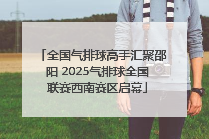 全国气排球高手汇聚邵阳 2025气排球全国联赛西南赛区启幕