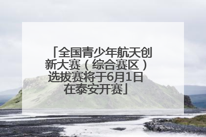 全国青少年航天创新大赛（综合赛区）选拔赛将于6月1日在泰安开赛