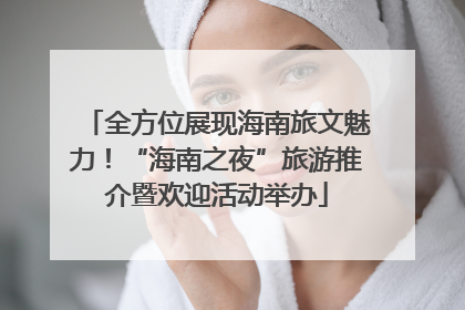 全方位展现海南旅文魅力！“海南之夜”旅游推介暨欢迎活动举办
