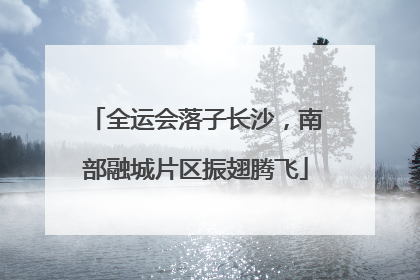 全运会落子长沙，南部融城片区振翅腾飞
