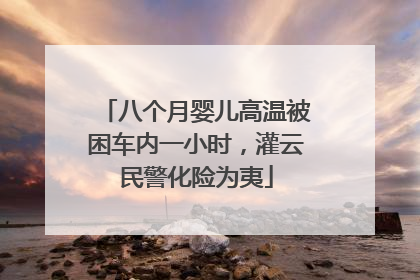 八个月婴儿高温被困车内一小时，灌云民警化险为夷