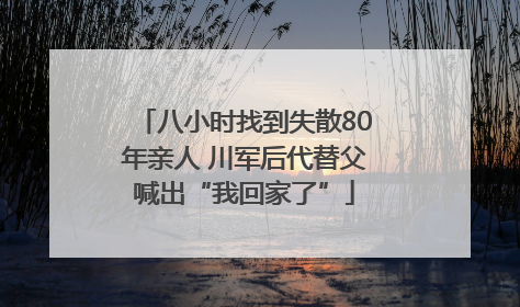 八小时找到失散80年亲人 川军后代替父喊出“我回家了”