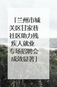 兰州市城关区甘家巷社区助力残疾人就业 专场招聘会成效显著