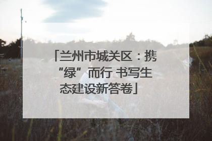 兰州市城关区：携“绿”而行 书写生态建设新答卷