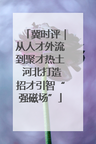 冀时评｜从人才外流到聚才热土 河北打造招才引智“强磁场”