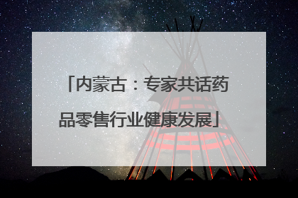 内蒙古：专家共话药品零售行业健康发展