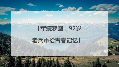军装梦圆，92岁老兵重拾青春记忆