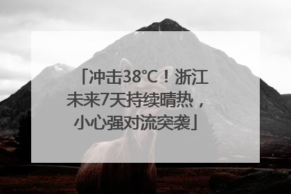 冲击38℃！浙江未来7天持续晴热，小心强对流突袭