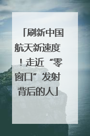 刷新中国航天新速度！走近“零窗口”发射背后的人