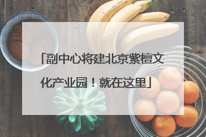 副中心将建北京紫檀文化产业园！就在这里
