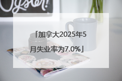 加拿大2025年5月失业率为7.0%