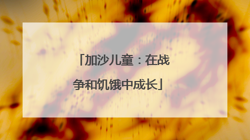 加沙儿童：在战争和饥饿中成长