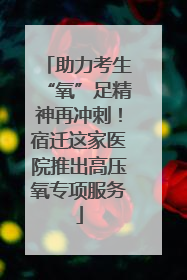 助力考生“氧”足精神再冲刺！宿迁这家医院推出高压氧专项服务