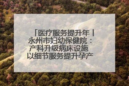 医疗服务提升年丨永州市妇幼保健院：产科升级病床设施 以细节服务提升孕产妇就医体验