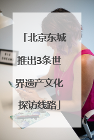 北京东城推出3条世界遗产文化探访线路