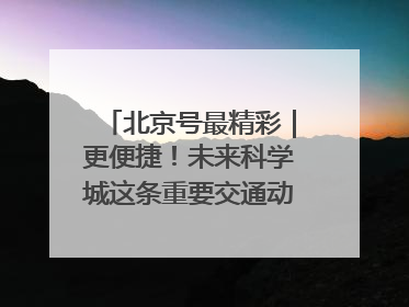北京号最精彩｜更便捷！未来科学城这条重要交通动脉全线贯通
