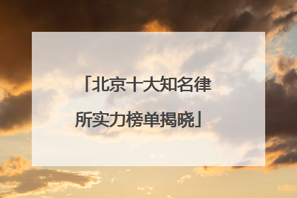 北京十大知名律所实力榜单揭晓