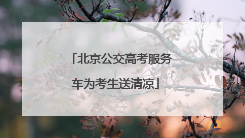 北京公交高考服务车为考生送清凉