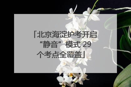 北京海淀护考开启“静音”模式 29个考点全覆盖