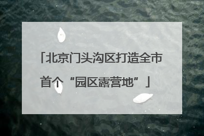 北京门头沟区打造全市首个“园区露营地”