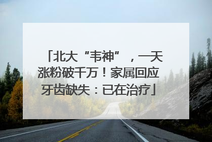 北大“韦神”，一天涨粉破千万！家属回应牙齿缺失：已在治疗