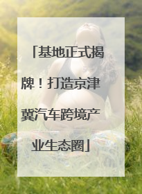 基地正式揭牌！打造京津冀汽车跨境产业生态圈
