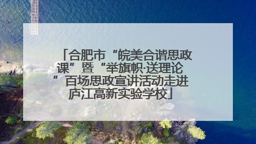 合肥市“皖美合谐思政课”暨“举旗帜·送理论”百场思政宣讲活动走进庐江高新实验学校