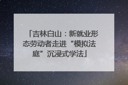 吉林白山：新就业形态劳动者走进“模拟法庭”沉浸式学法