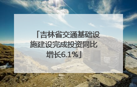 吉林省交通基础设施建设完成投资同比增长6.1%
