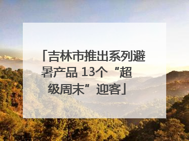 吉林市推出系列避暑产品 13个“超级周末”迎客