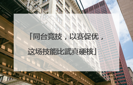 同台竞技，以赛促优，这场技能比武真硬核