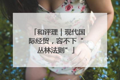 和评理｜现代国际经贸，容不下“丛林法则”