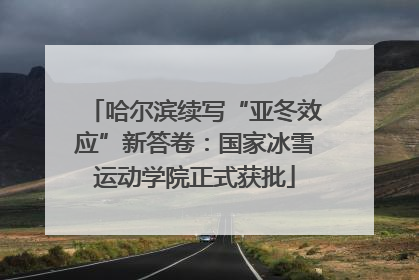 哈尔滨续写“亚冬效应”新答卷：国家冰雪运动学院正式获批